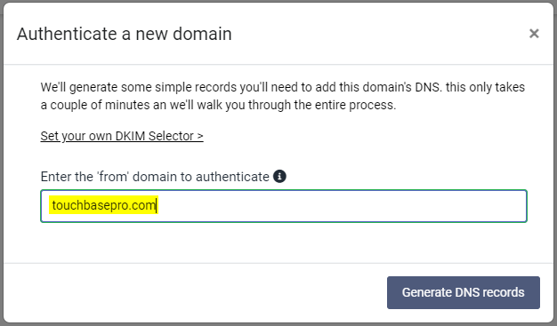 Authenticate a new domain  We'll generate some simple records you'll need to add this domain's DNS. this only takes  a couple of minutes an we'll walk you through the entire process.  *tyour own DKIM Selector >  Enter the 'from' domain to authenticate O  touchbasepro.com/  Generate DNS records